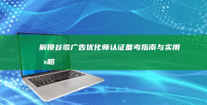 解锁谷歌广告优化师认证：备考指南与实用攻略