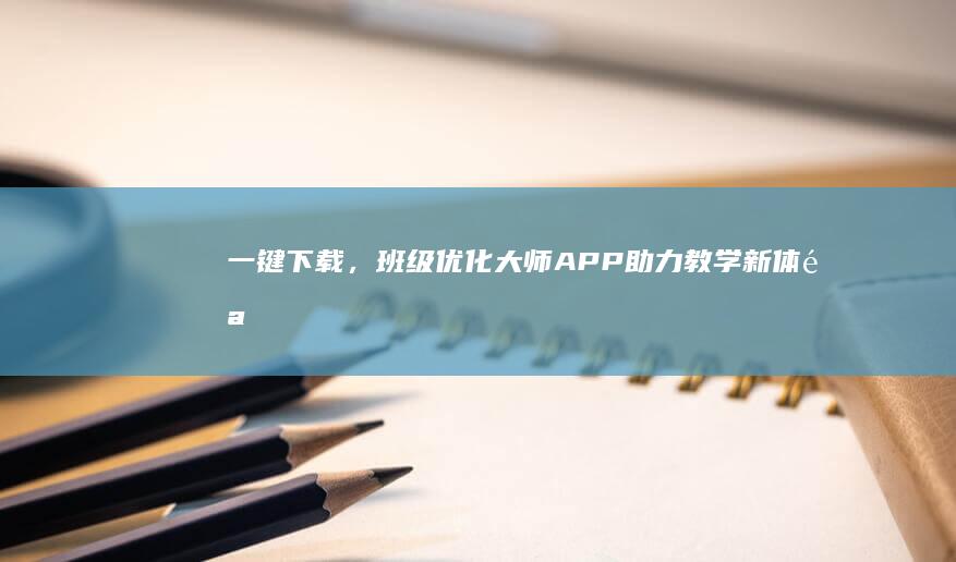 一键下载，班级优化大师APP助力教学新体验